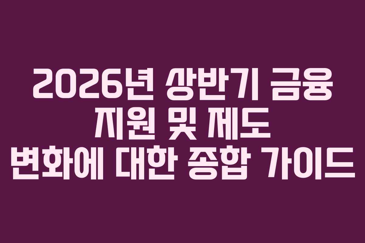 2026년 상반기 금융 지원 및 제도 변화에 대한 종합 가이드