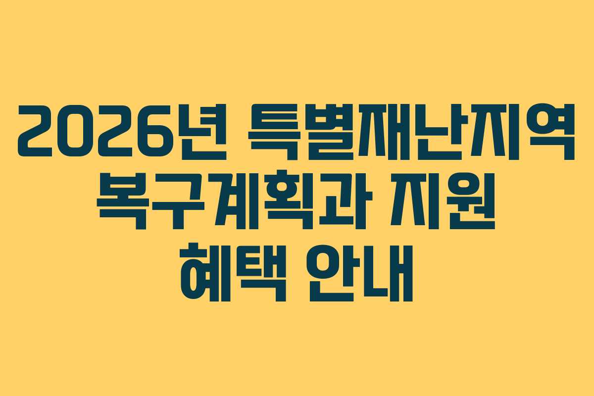 2026년 특별재난지역 복구계획과 지원 혜택 안내