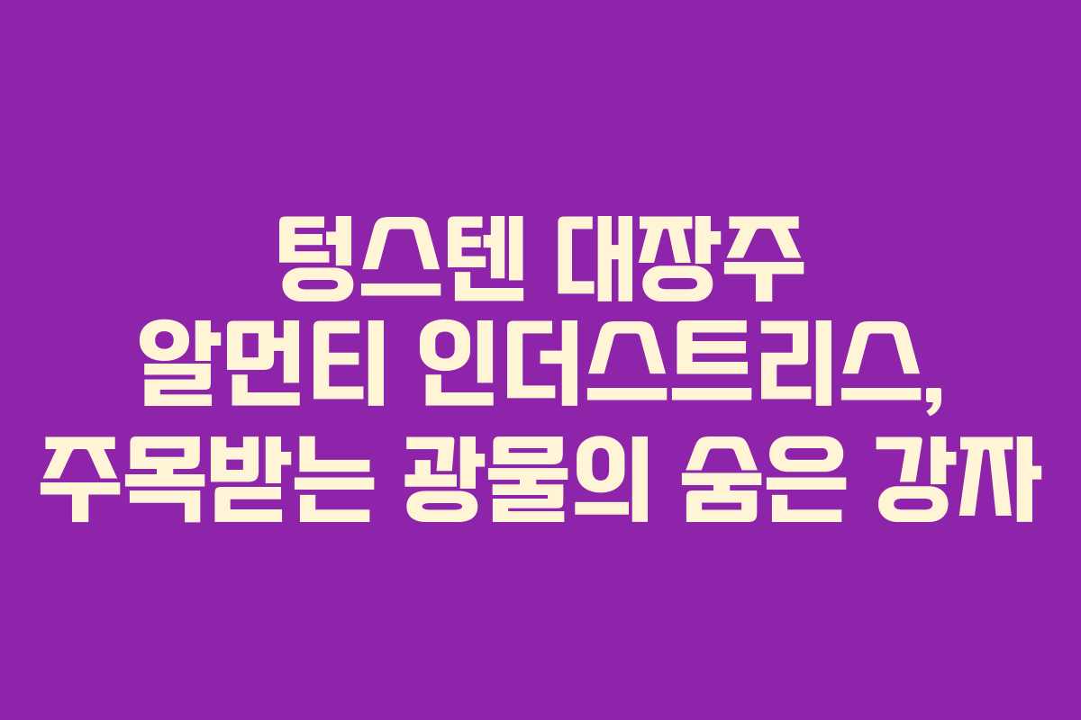 텅스텐 대장주 알먼티 인더스트리스, 주목받는 광물의 숨은 강자