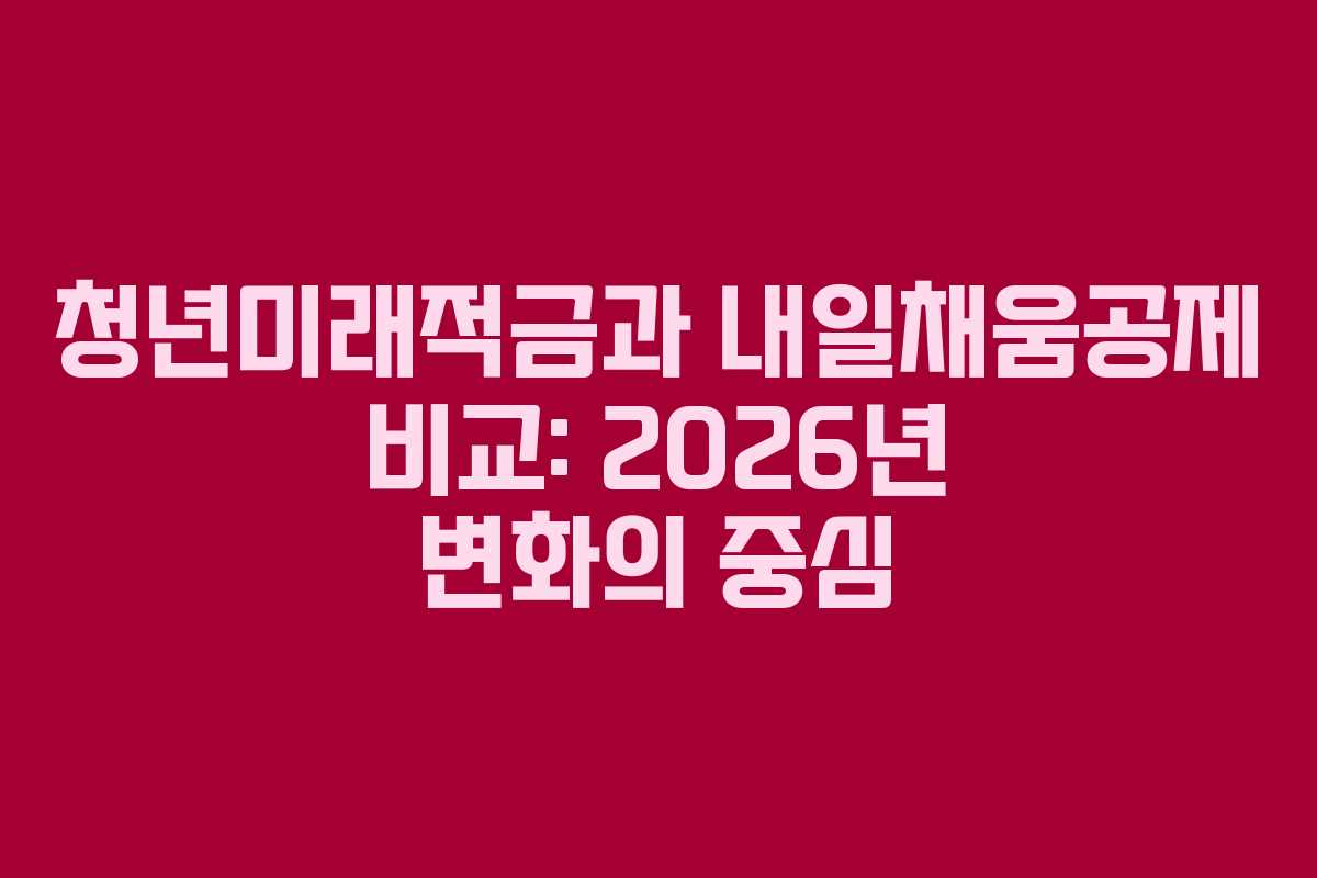 청년미래적금과 내일채움공제 비교: 2026년 변화의 중심