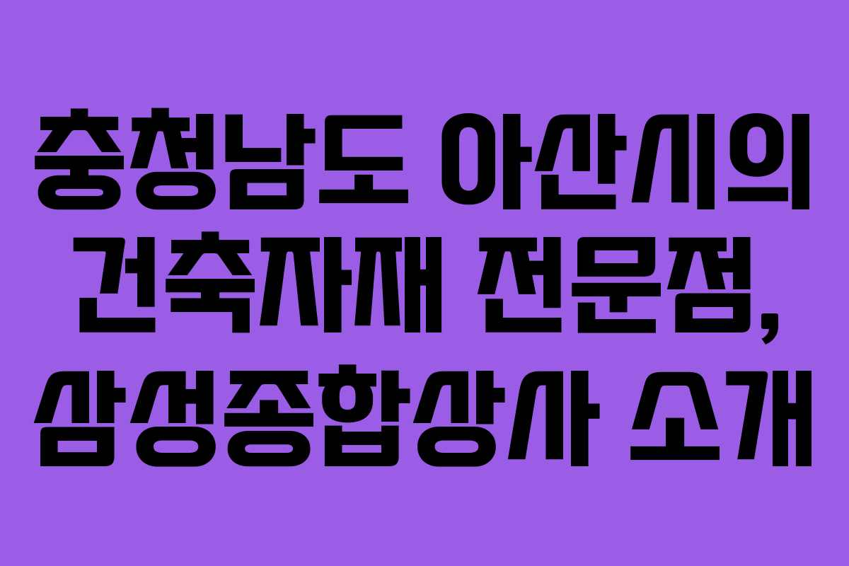 충청남도 아산시의 건축자재 전문점, 삼성종합상사 소개