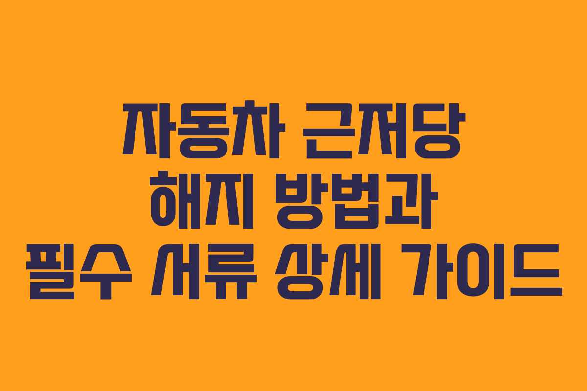 자동차 근저당 해지 방법과 필수 서류 상세 가이드