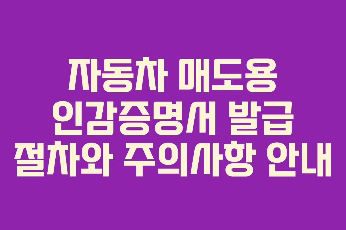 자동차 매도용 인감증명서 발급 절차와 주의사항 안내