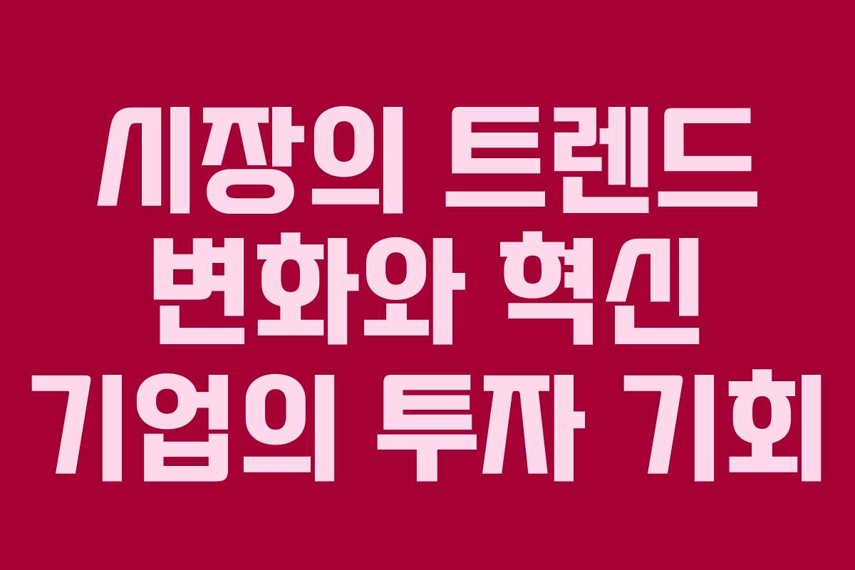 시장의 트렌드 변화와 혁신 기업의 투자 기회