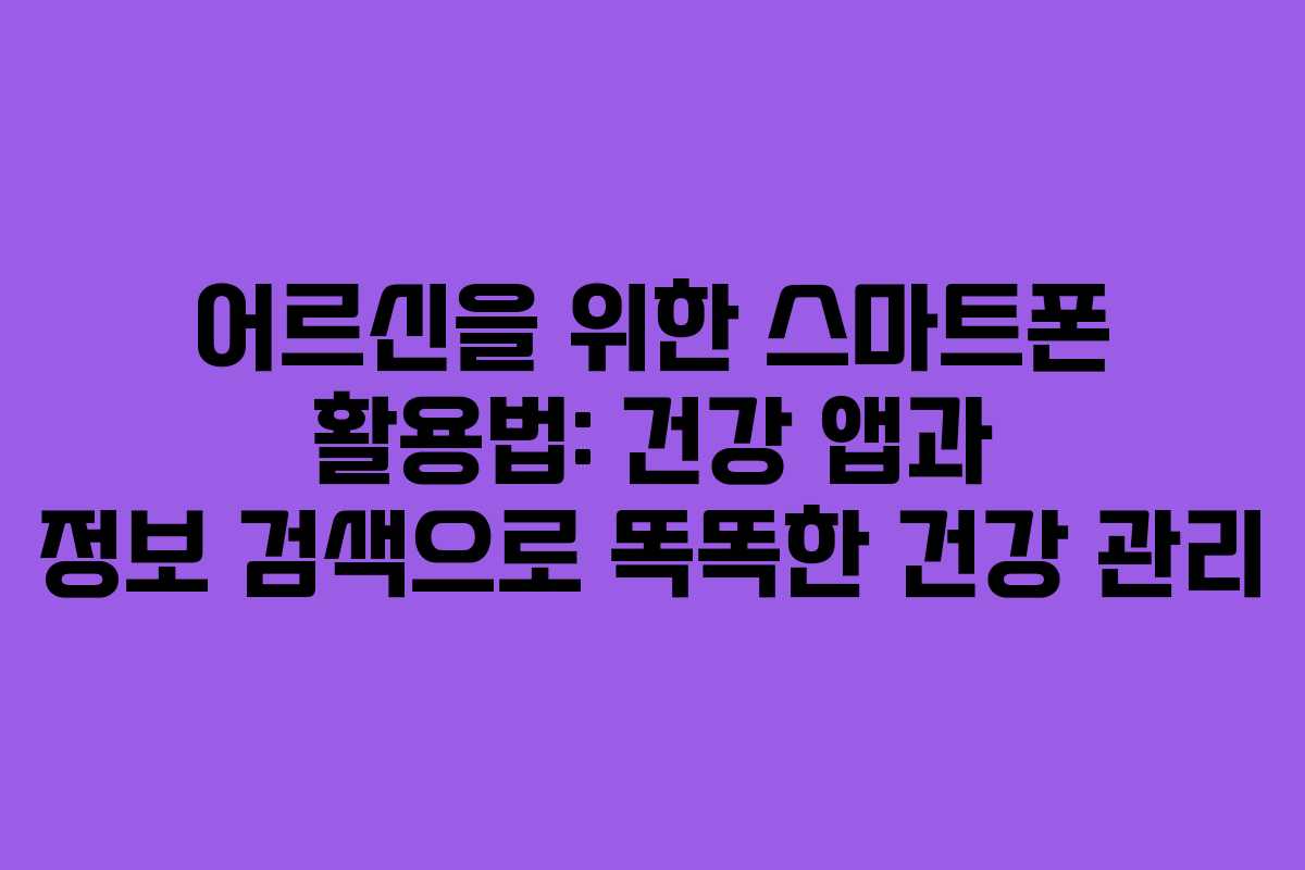 어르신을 위한 스마트폰 활용법: 건강 앱과 정보 검색으로 똑똑한 건강 관리
