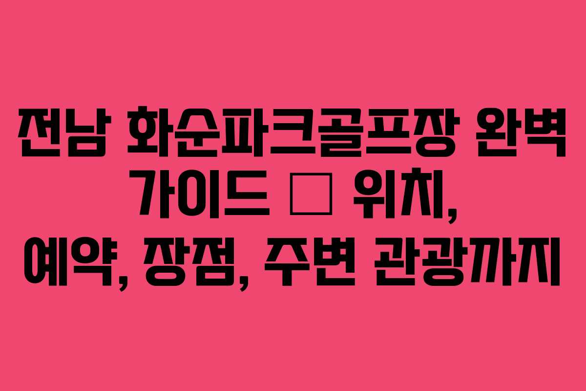 전남 화순파크골프장 완벽 가이드 – 위치, 예약, 장점, 주변 관광까지
