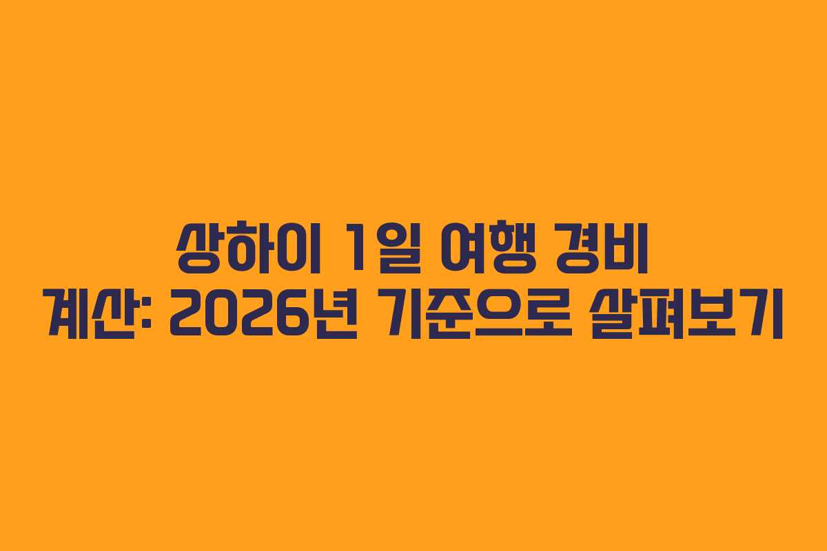 상하이 1일 여행 경비 계산: 2026년 기준으로 살펴보기