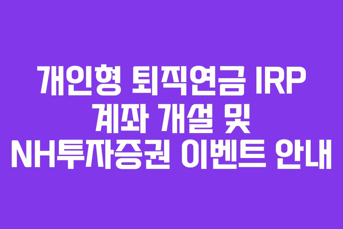 개인형 퇴직연금 IRP 계좌 개설 및 NH투자증권 이벤트 안내