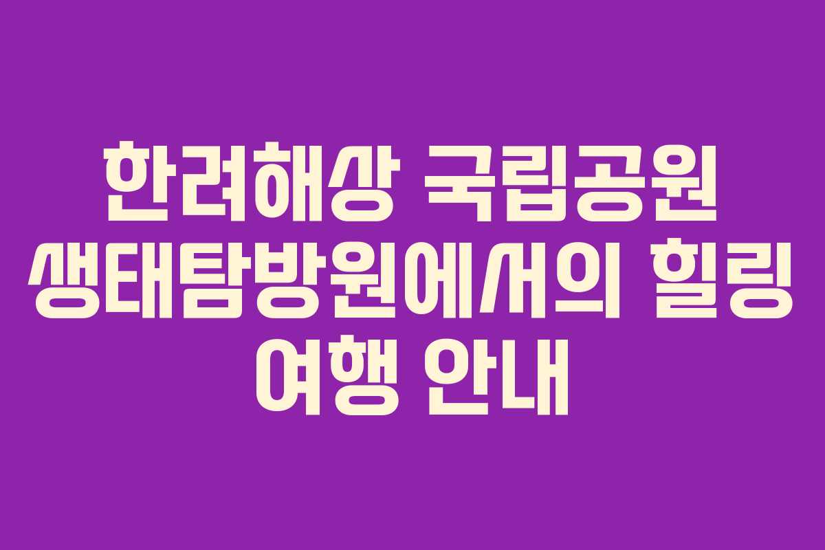 한려해상 국립공원 생태탐방원에서의 힐링 여행 안내