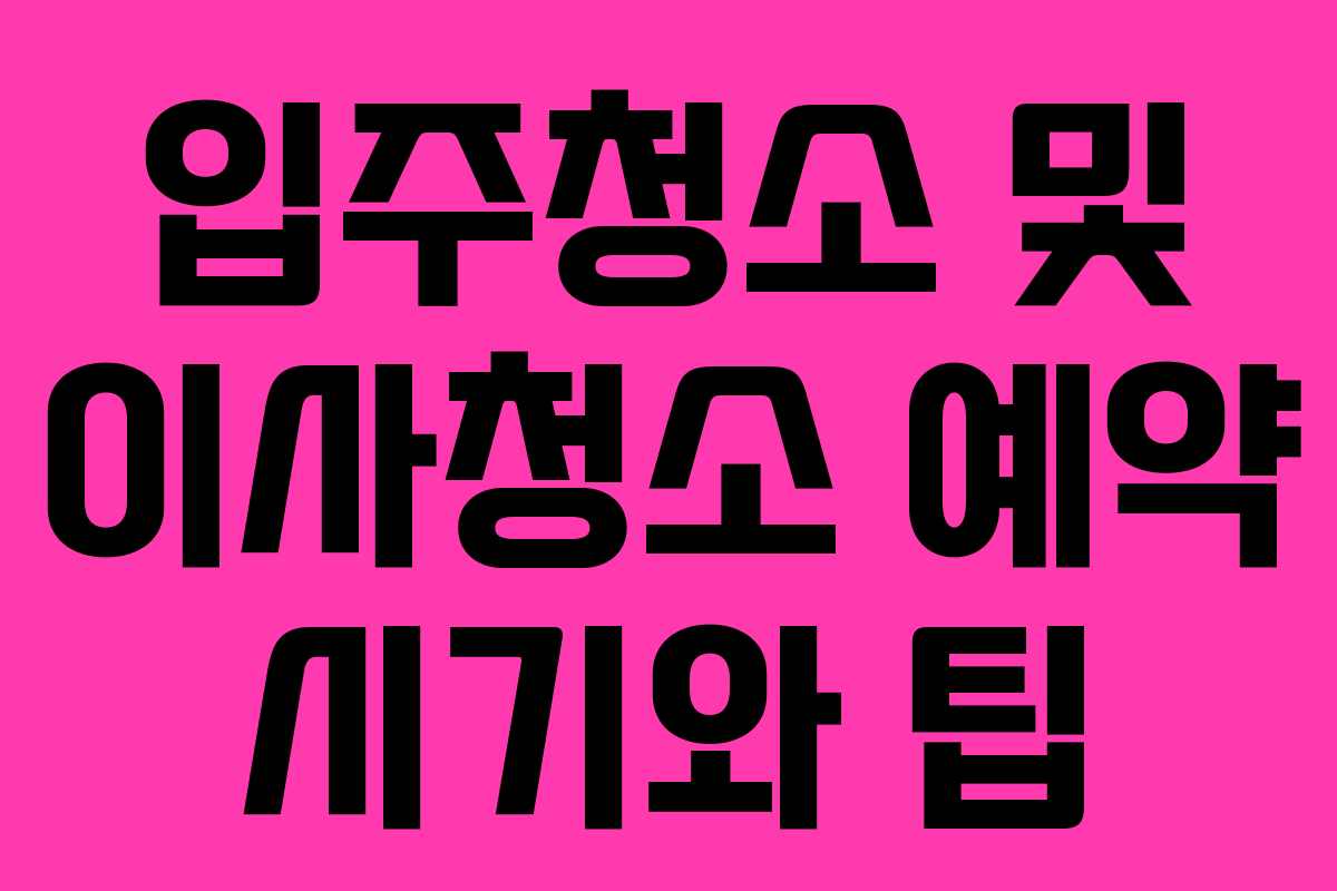 입주청소 및 이사청소 예약 시기와 팁