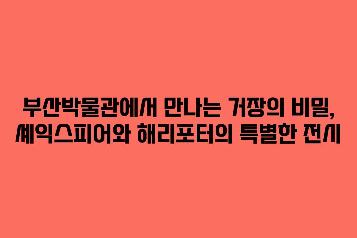 부산박물관에서 만나는 거장의 비밀, 셰익스피어와 해리포터의 특별한 전시