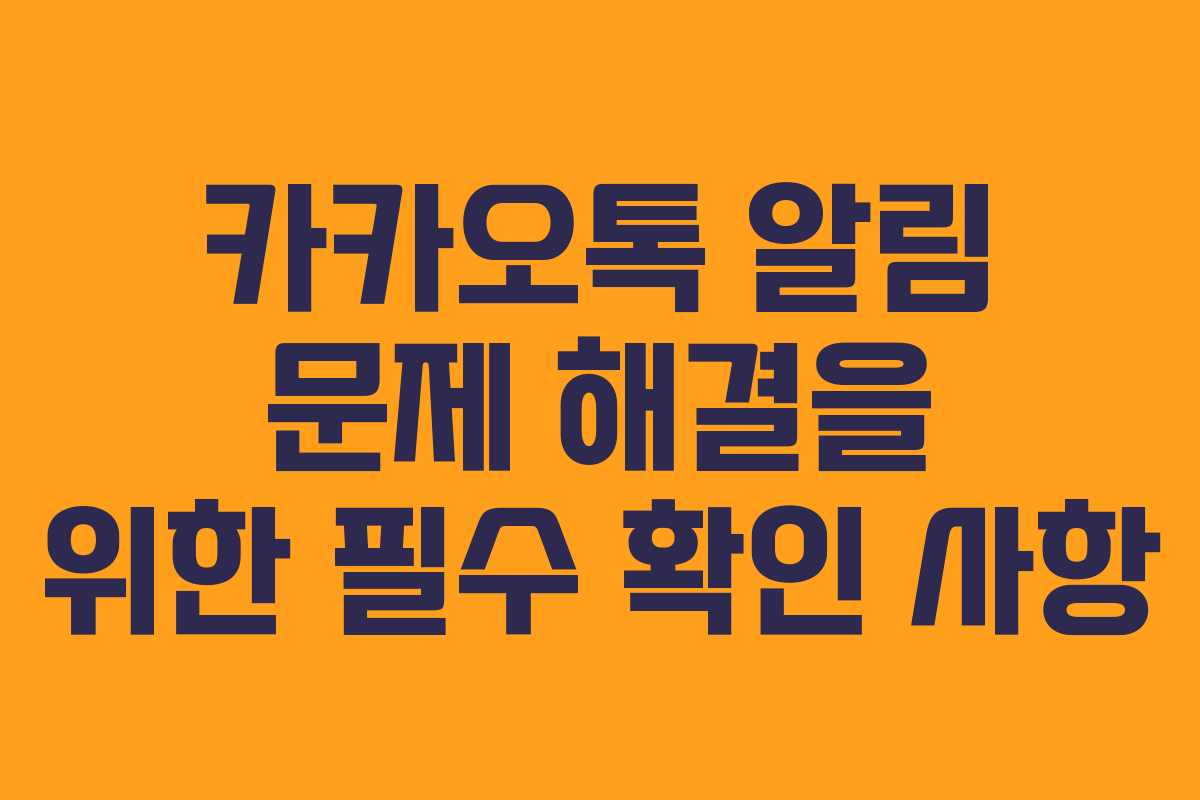 카카오톡 알림 문제 해결을 위한 필수 확인 사항