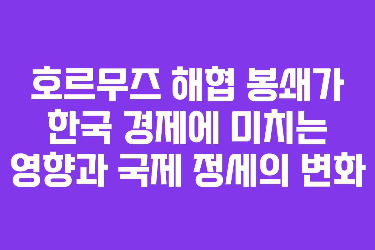 호르무즈 해협 봉쇄가 한국 경제에 미치는 영향과 국제 정세의 변화