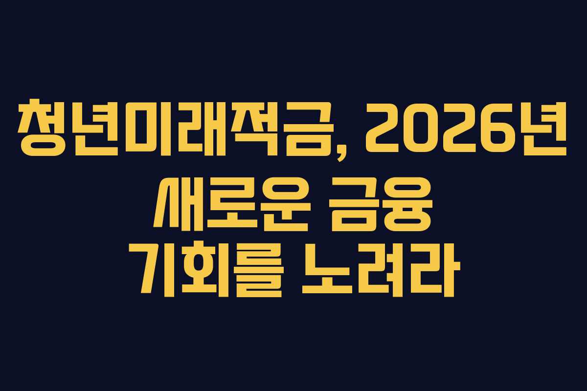 청년미래적금, 2026년 새로운 금융 기회를 노려라