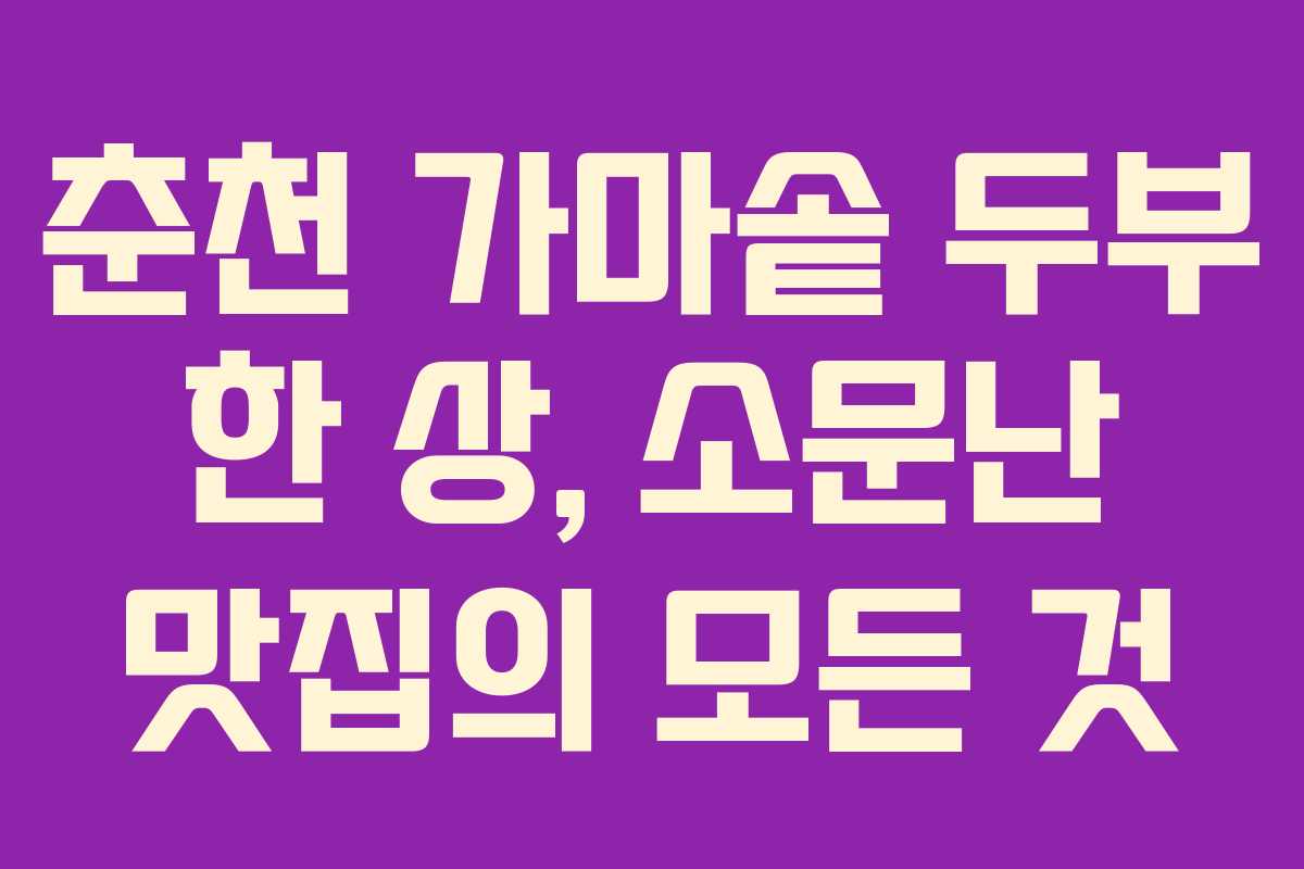 춘천 가마솥 두부 한 상, 소문난 맛집의 모든 것