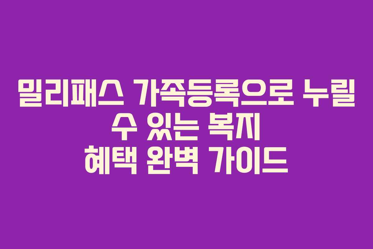 밀리패스 가족등록으로 누릴 수 있는 복지 혜택 완벽 가이드