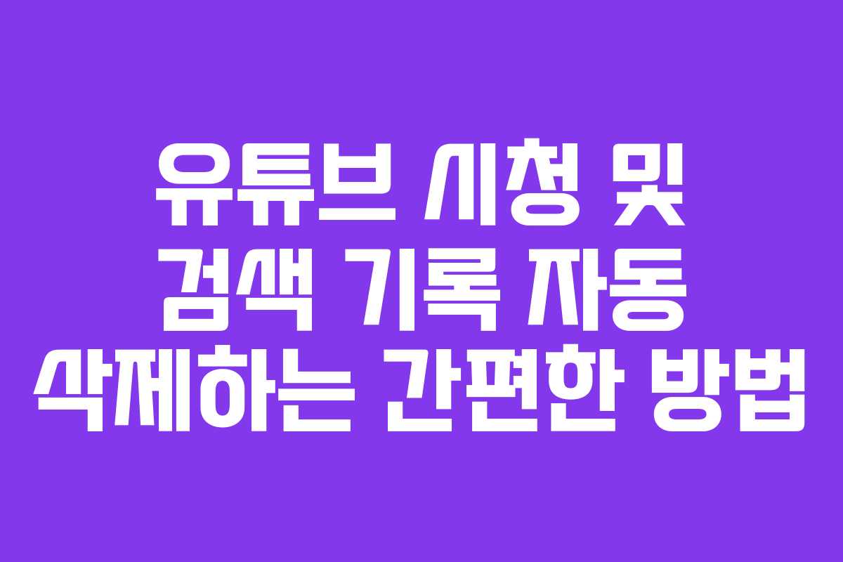 유튜브 시청 및 검색 기록 자동 삭제하는 간편한 방법