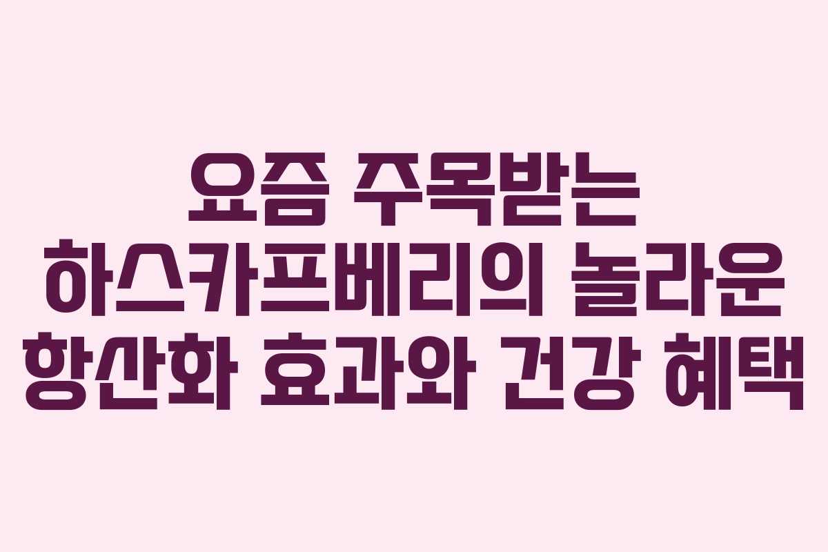 요즘 주목받는 하스카프베리의 놀라운 항산화 효과와 건강 혜택