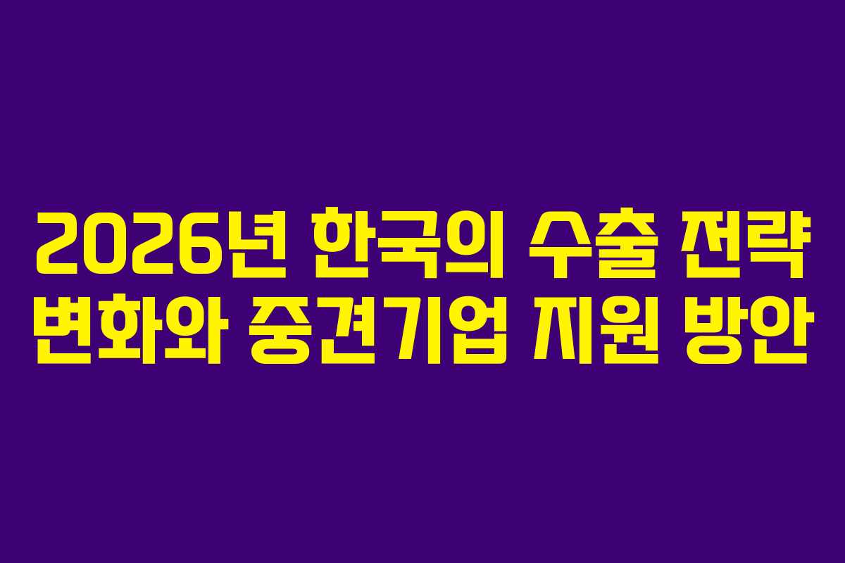 2026년 한국의 수출 전략 변화와 중견기업 지원 방안