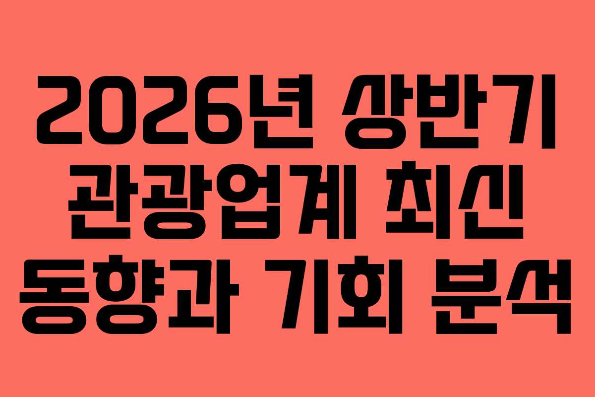 2026년 상반기 관광업계 최신 동향과 기회 분석