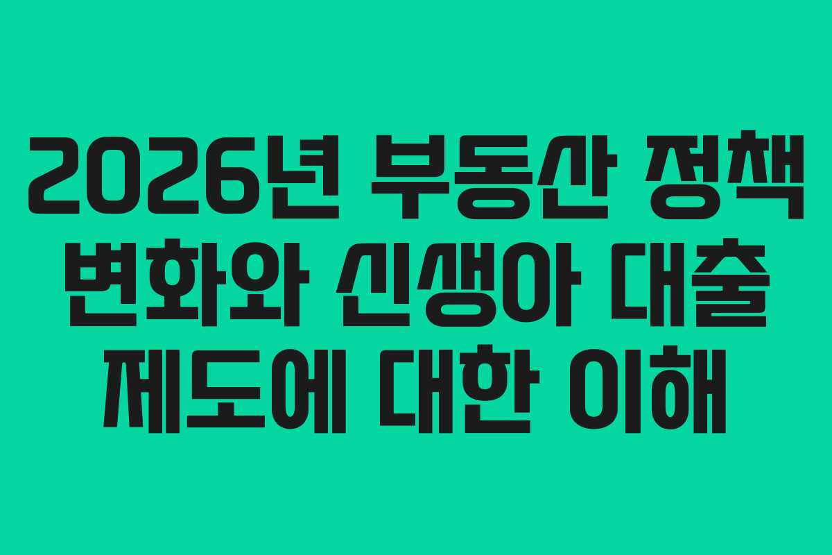 2026년 부동산 정책 변화와 신생아 대출 제도에 대한 이해