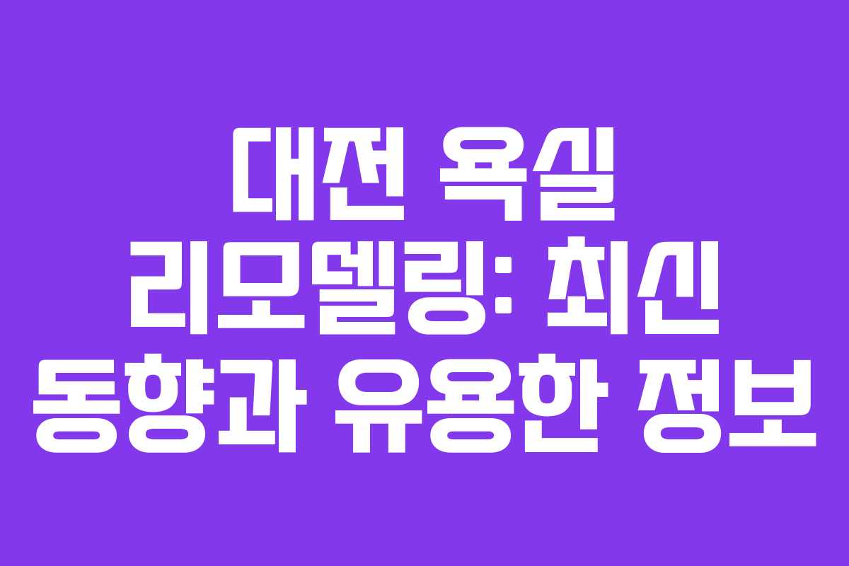 대전 욕실 리모델링: 최신 동향과 유용한 정보