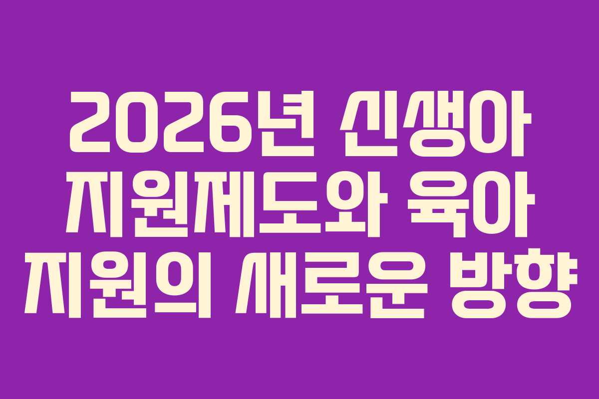 2026년 신생아 지원제도와 육아 지원의 새로운 방향
