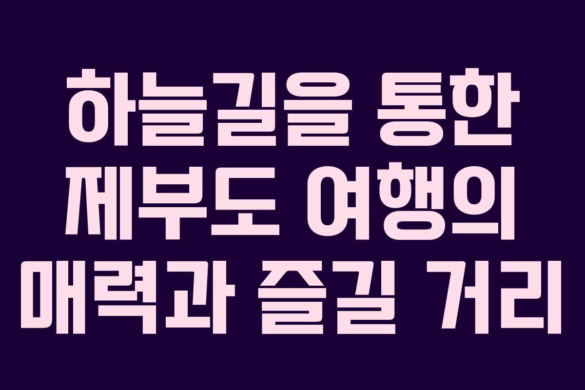하늘길을 통한 제부도 여행의 매력과 즐길 거리