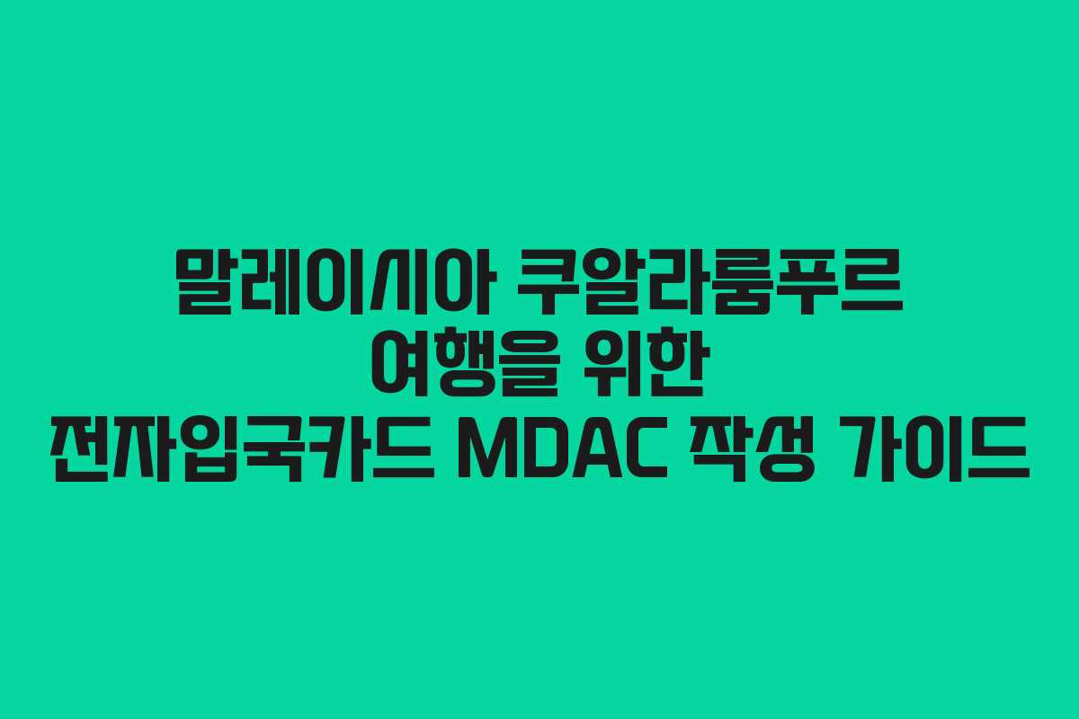 말레이시아 쿠알라룸푸르 여행을 위한 전자입국카드 MDAC 작성 가이드