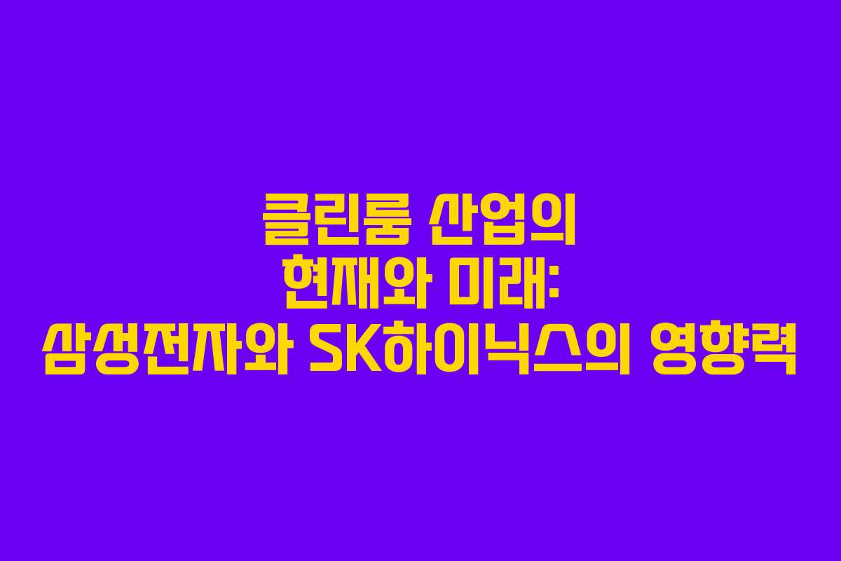 클린룸 산업의 현재와 미래: 삼성전자와 SK하이닉스의 영향력