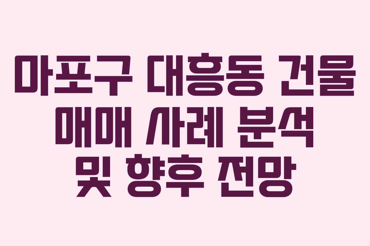 마포구 대흥동 건물 매매 사례 분석 및 향후 전망