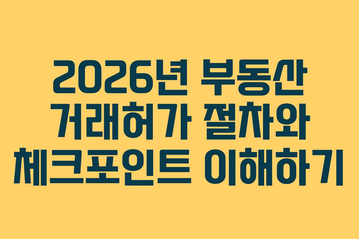 2026년 부동산 거래허가 절차와 체크포인트 이해하기