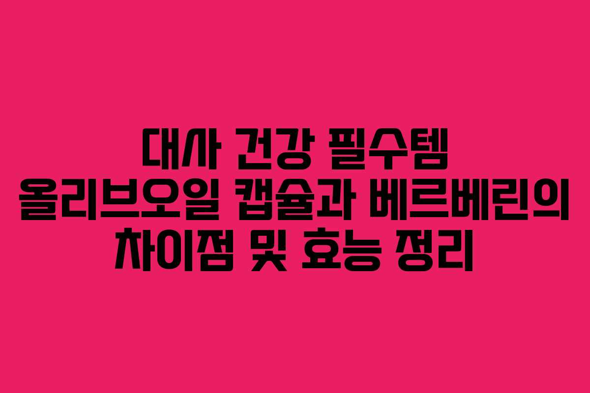 대사 건강 필수템 올리브오일 캡슐과 베르베린의 차이점 및 효능 정리