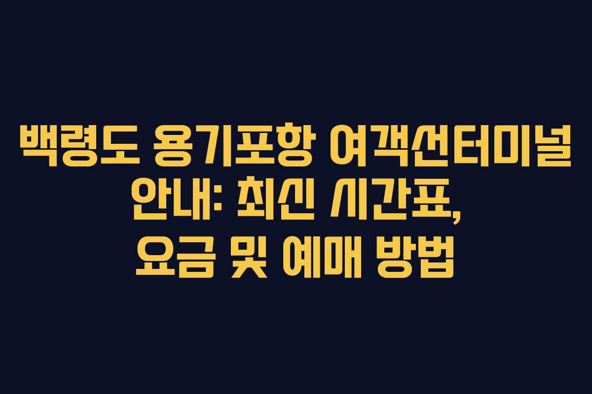 백령도 용기포항 여객선터미널 안내: 최신 시간표, 요금 및 예매 방법