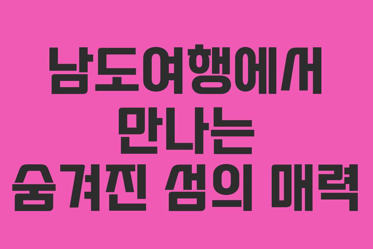 남도여행에서 만나는 숨겨진 섬의 매력