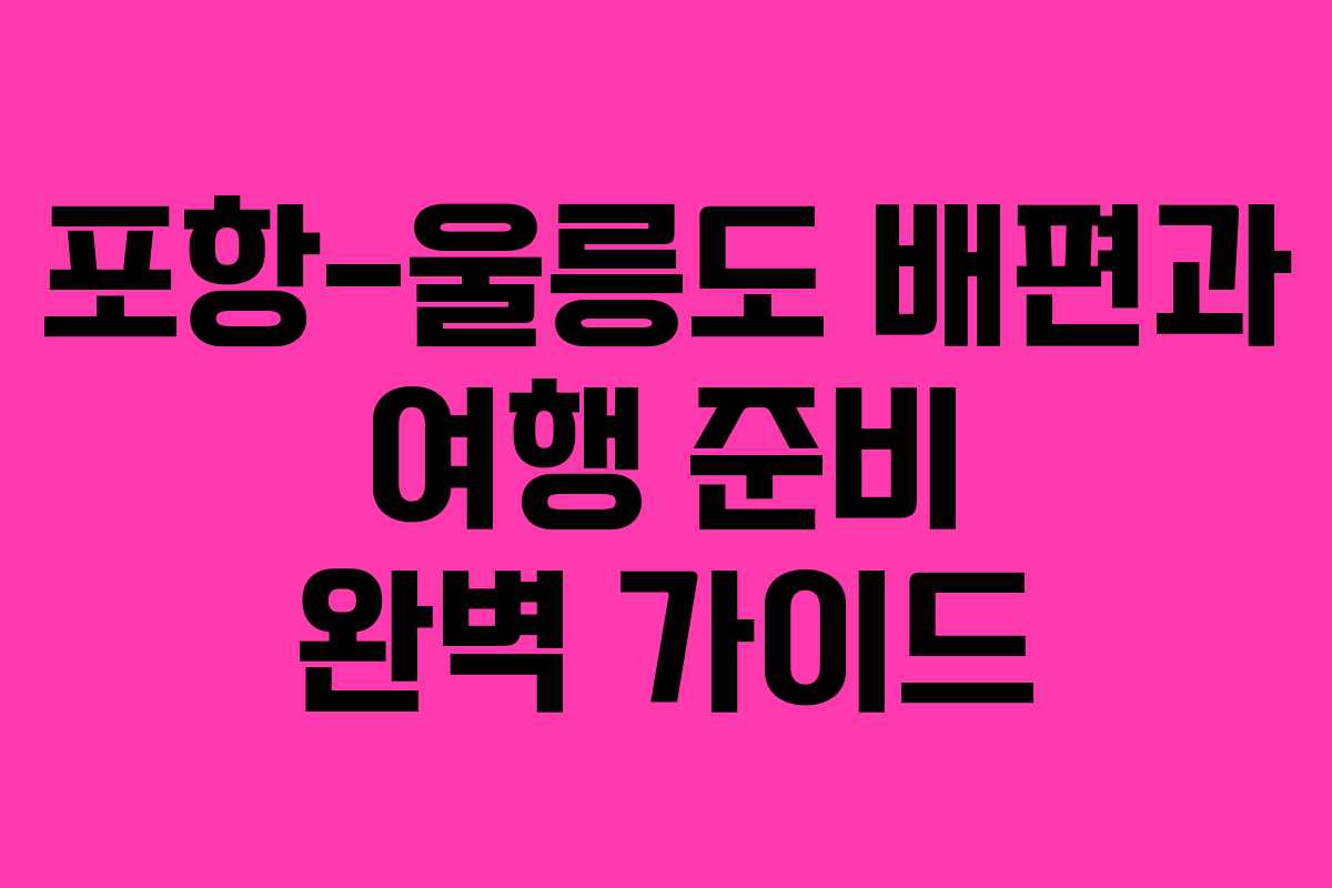 포항-울릉도 배편과 여행 준비 완벽 가이드