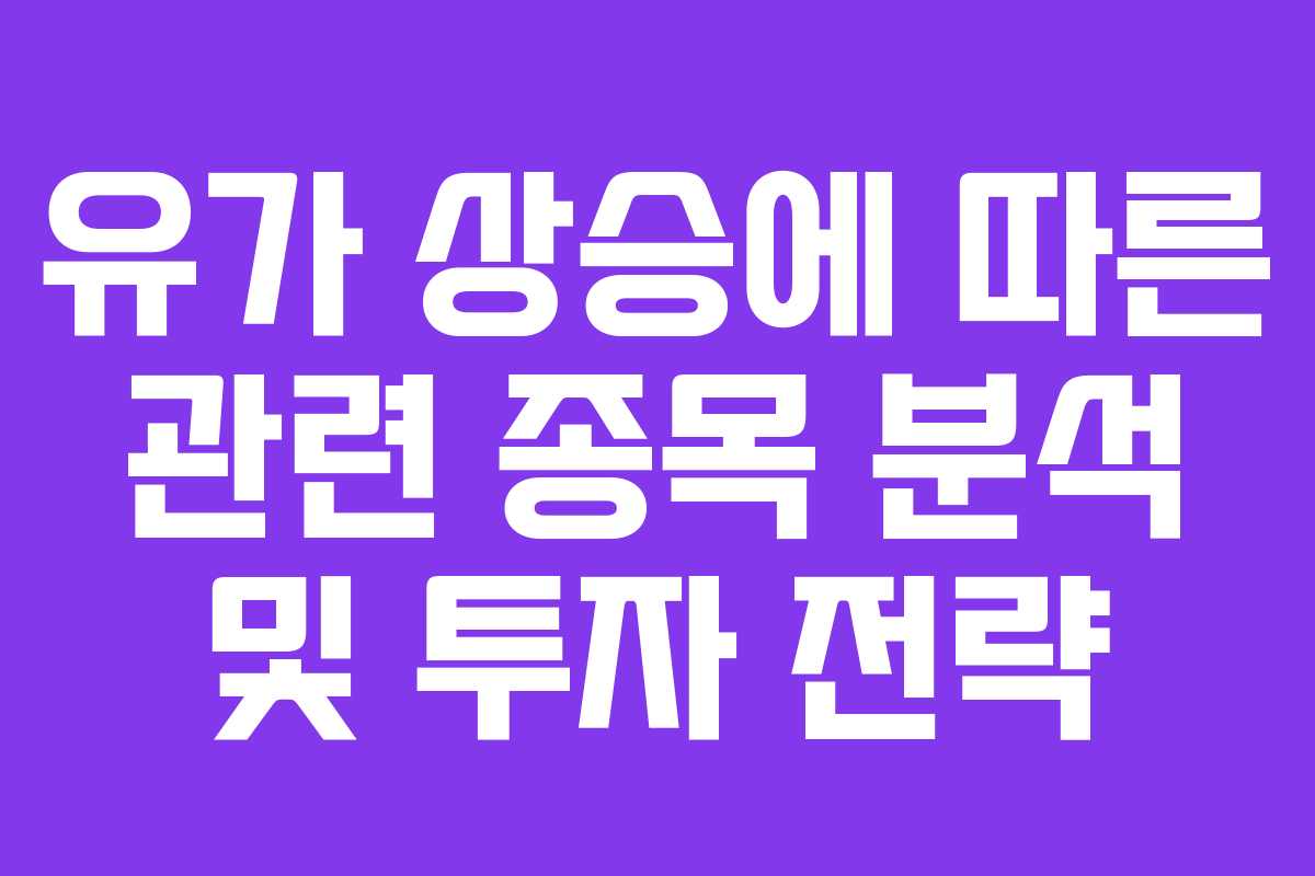 유가 상승에 따른 관련 종목 분석 및 투자 전략