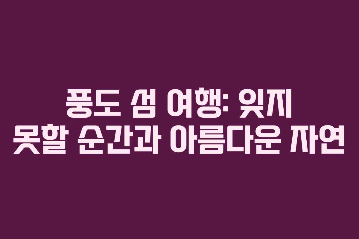 풍도 섬 여행: 잊지 못할 순간과 아름다운 자연