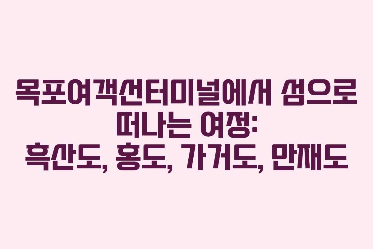 목포여객선터미널에서 섬으로 떠나는 여정: 흑산도, 홍도, 가거도, 만재도