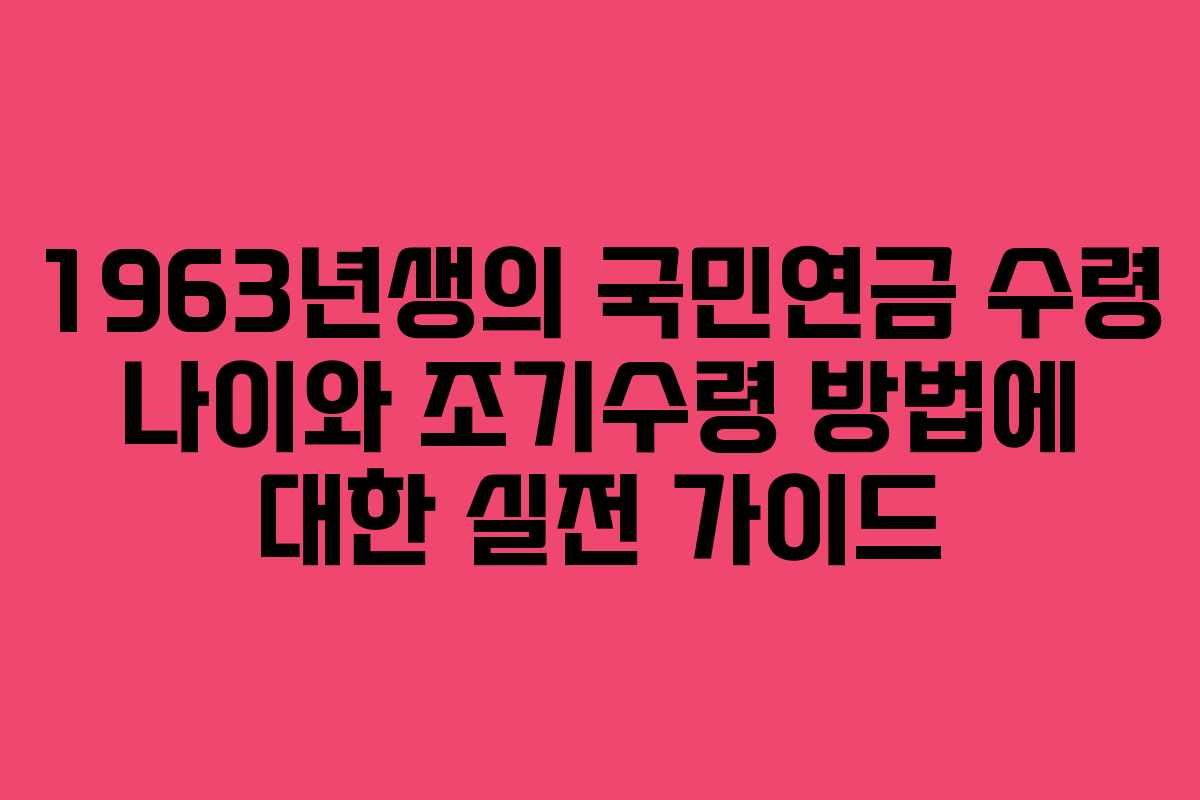 1963년생의 국민연금 수령 나이와 조기수령 방법에 대한 실전 가이드