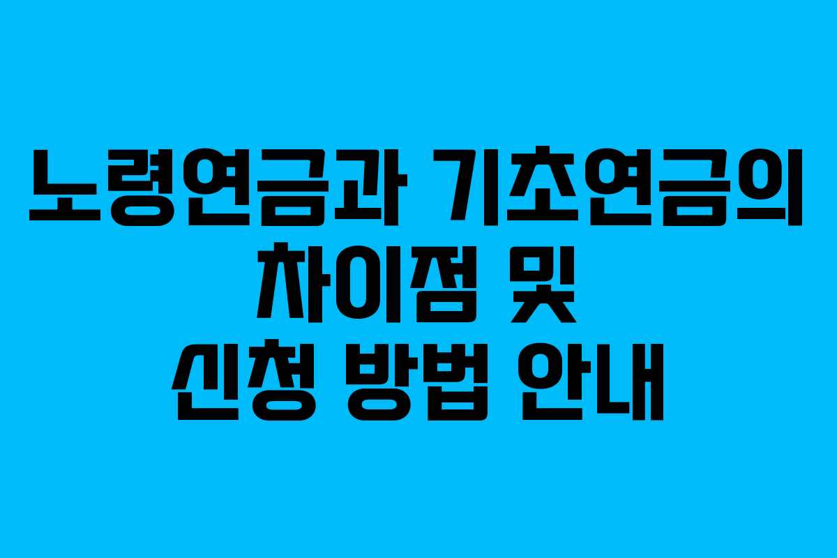 노령연금과 기초연금의 차이점 및 신청 방법 안내