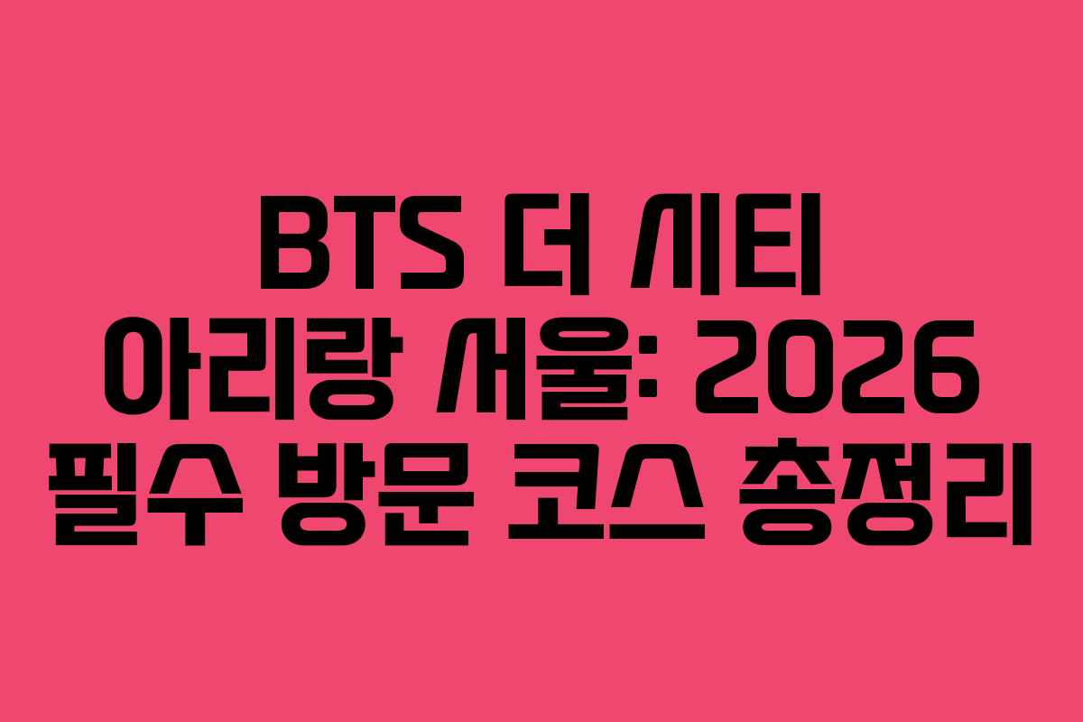 BTS 더 시티 아리랑 서울: 2026 필수 방문 코스 총정리