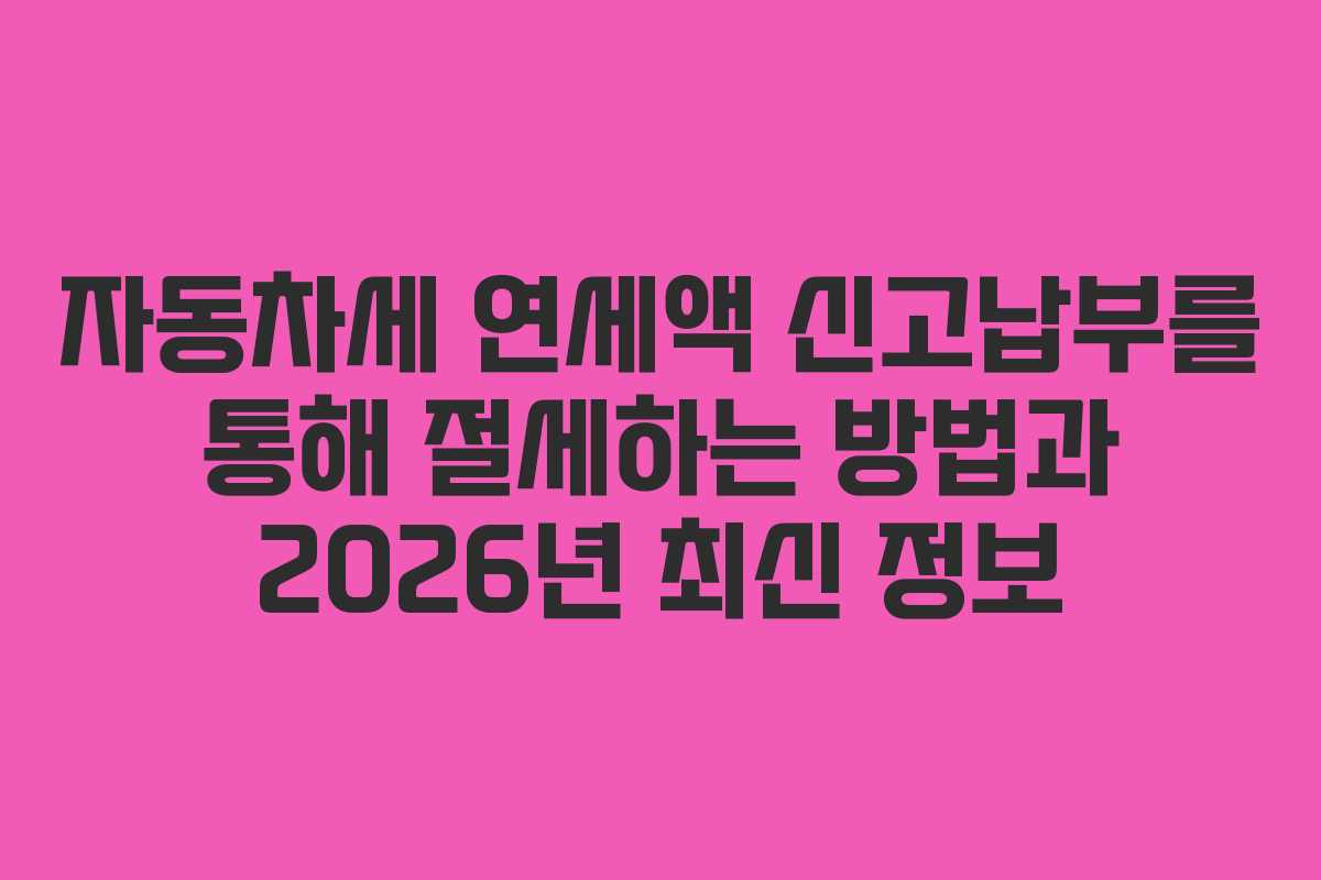 자동차세 연세액 신고납부를 통해 절세하는 방법과 2026년 최신 정보