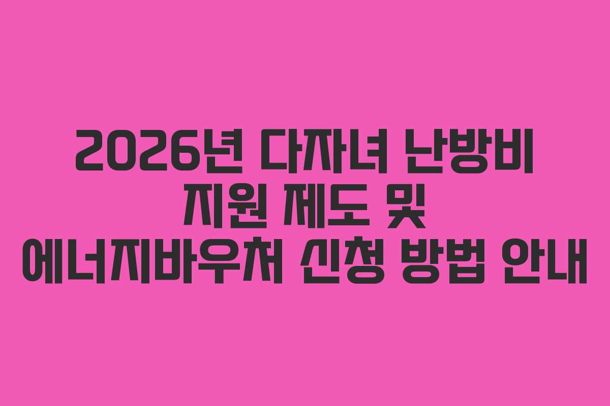 2026년 다자녀 난방비 지원 제도 및 에너지바우처 신청 방법 안내
