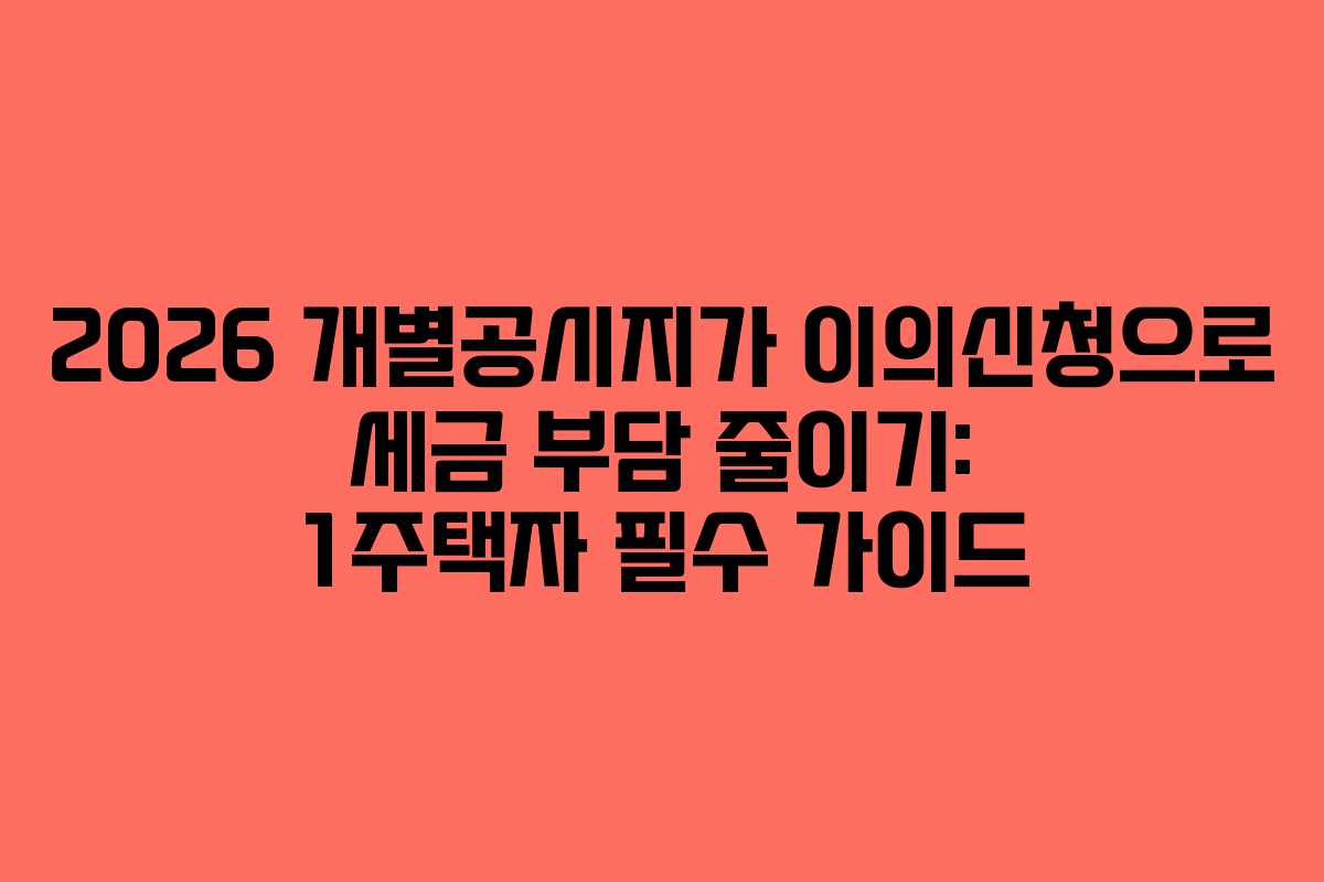 2026 개별공시지가 이의신청으로 세금 부담 줄이기: 1주택자 필수 가이드