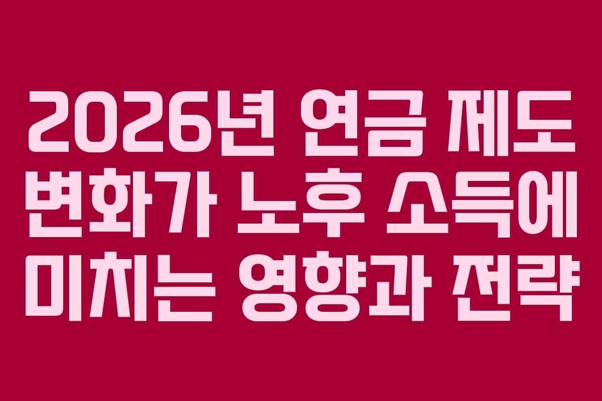 2026년 연금 제도 변화가 노후 소득에 미치는 영향과 전략