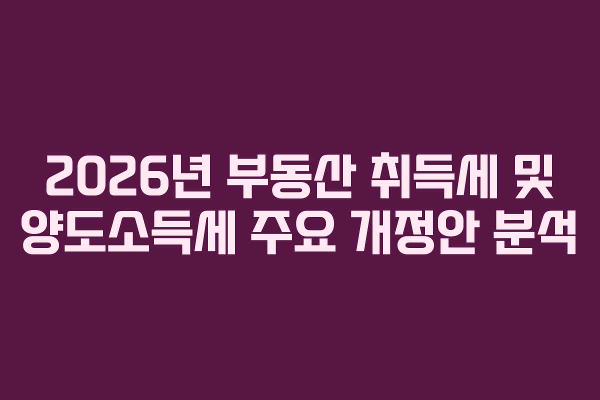 2026년 부동산 취득세 및 양도소득세 주요 개정안 분석