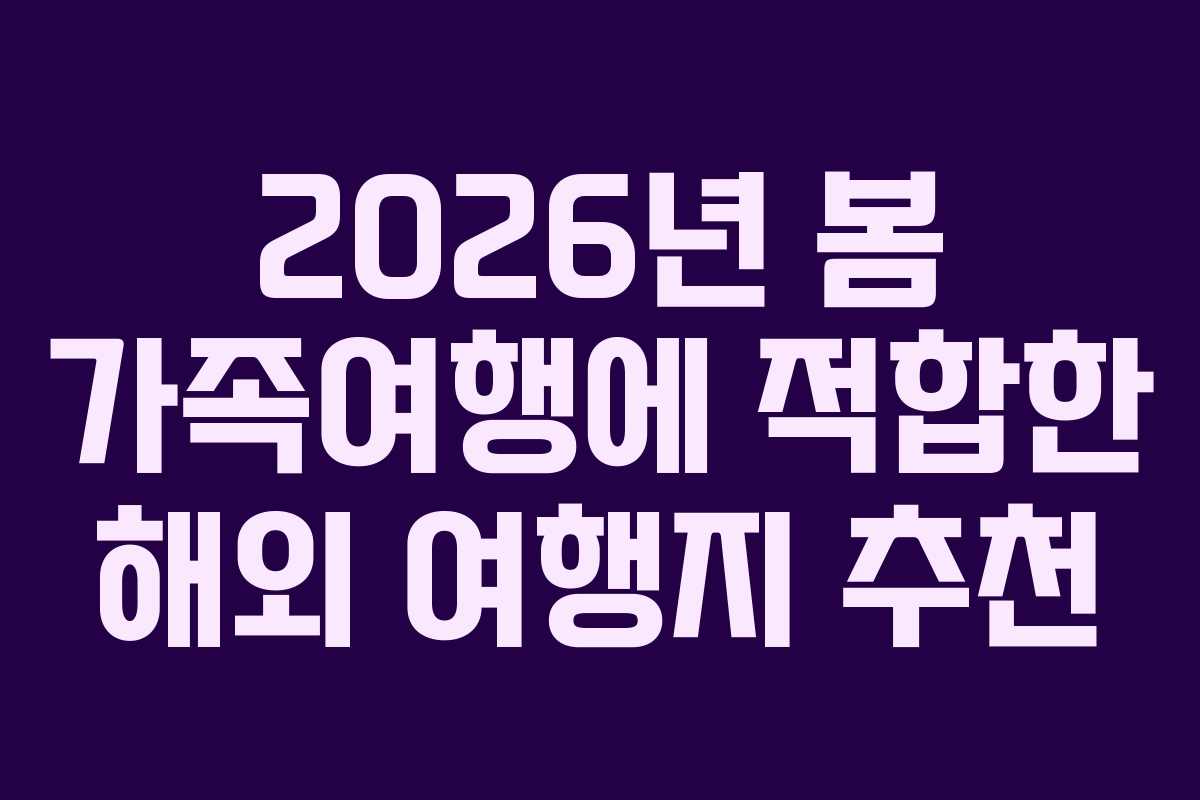 2026년 봄 가족여행에 적합한 해외 여행지 추천