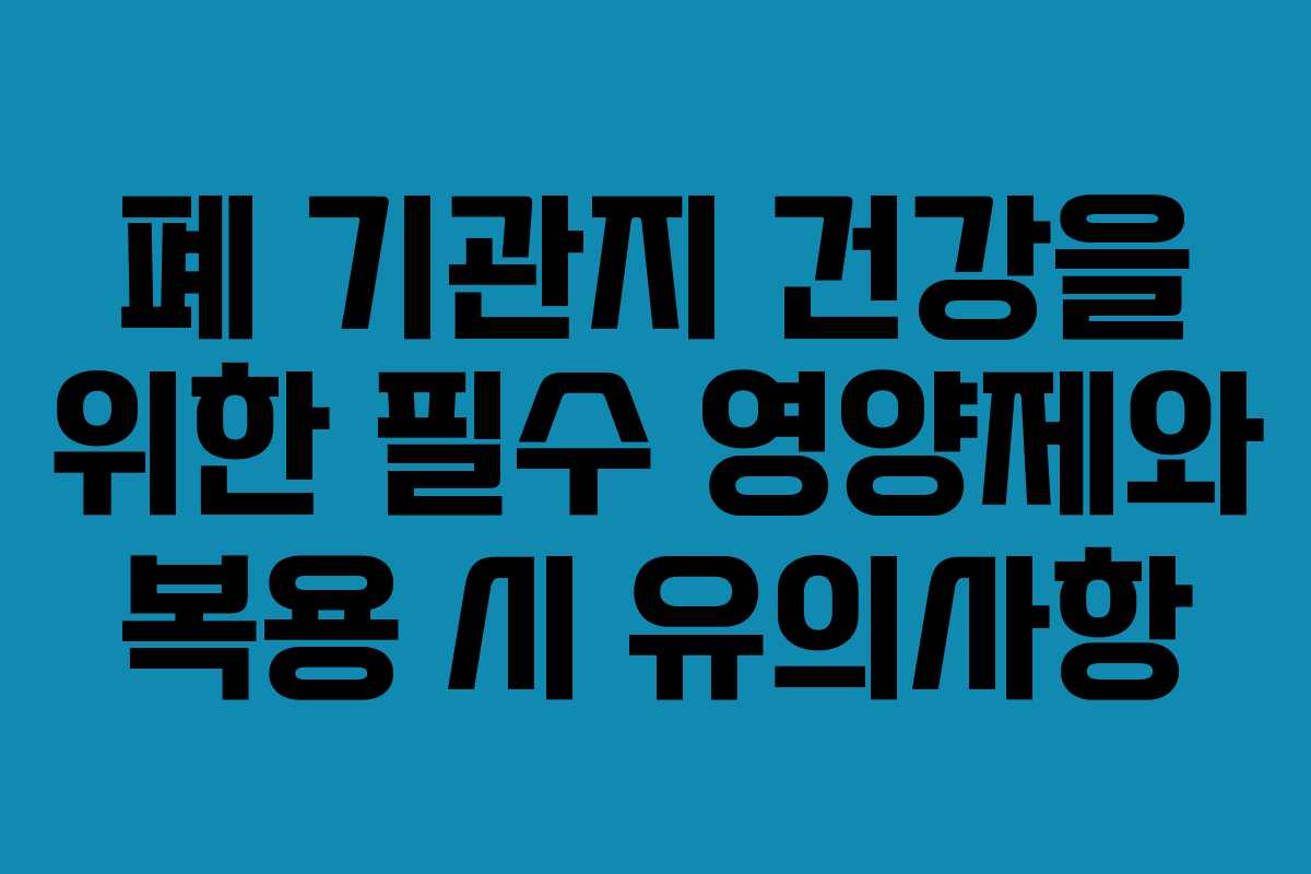폐 기관지 건강을 위한 필수 영양제와 복용 시 유의사항