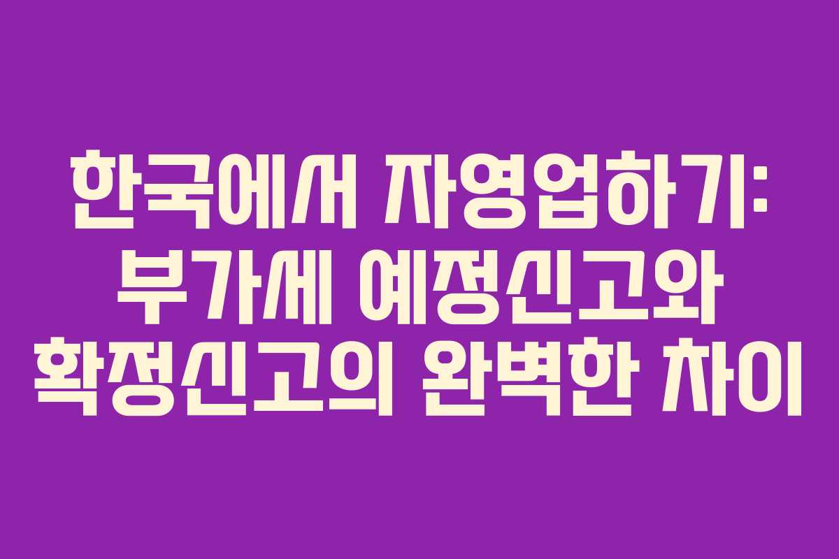 한국에서 자영업하기: 부가세 예정신고와 확정신고의 완벽한 차이